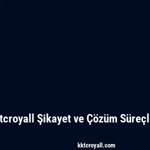 Kktcroyall Şikayet ve Çözüm Süreçleri